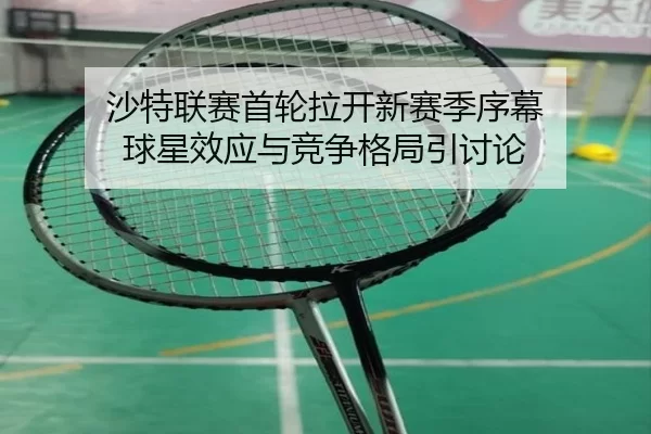 沙特联赛首轮拉开新赛季序幕 球星效应与竞争格局引讨论（xingkong）